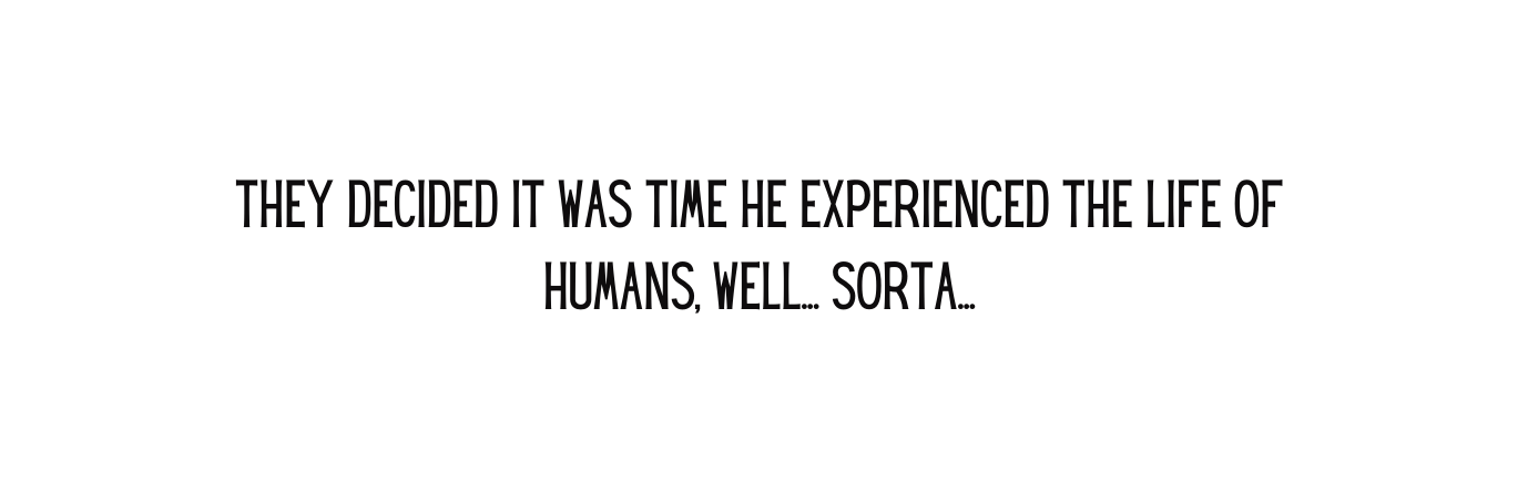 they decided it was time he experienced the life of humans well sorta