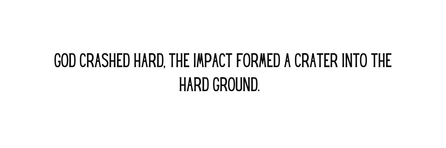 god crashed hard the impact formed a crater into the hard ground